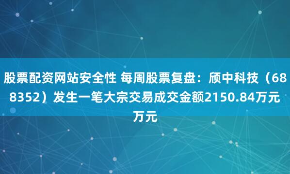 股票配资网站安全性 每周股票复盘：颀中科技（688352）发生一笔大宗交易成交金额2150.84万元