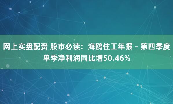 网上实盘配资 股市必读：海鸥住工年报 - 第四季度单季净利润同比增50.46%