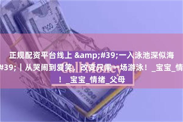 正规配资平台线上 &#39;一入泳池深似海&#39;｜从哭闹到爱笑，改变只需一场游泳！_宝宝_情绪_父母