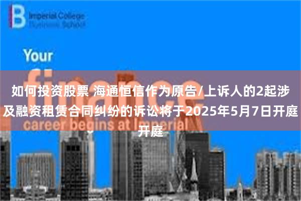 如何投资股票 海通恒信作为原告/上诉人的2起涉及融资租赁合同纠纷的诉讼将于2025年5月7日开庭