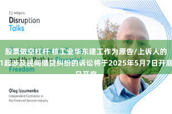 股票做空杠杆 核工业华东建工作为原告/上诉人的1起涉及民间借贷纠纷的诉讼将于2025年5月7日开庭