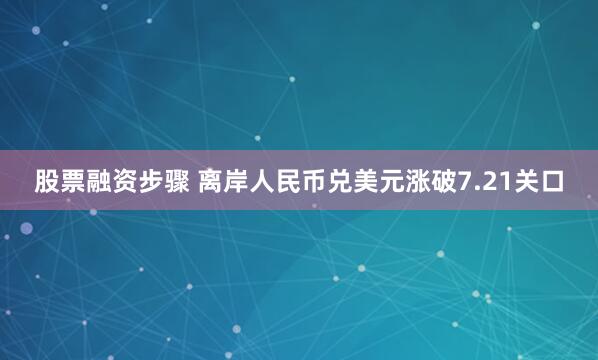 股票融资步骤 离岸人民币兑美元涨破7.21关口