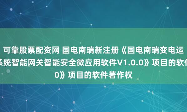 可靠股票配资网 国电南瑞新注册《国电南瑞变电运行支持系统智能网关智能安全微应用软件V1.0.0》项目的软件著作权