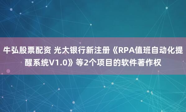牛弘股票配资 光大银行新注册《RPA值班自动化提醒系统V1.0》等2个项目的软件著作权