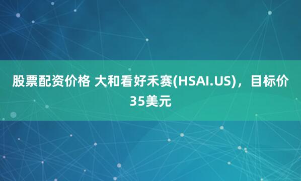 股票配资价格 大和看好禾赛(HSAI.US)，目标价35美元