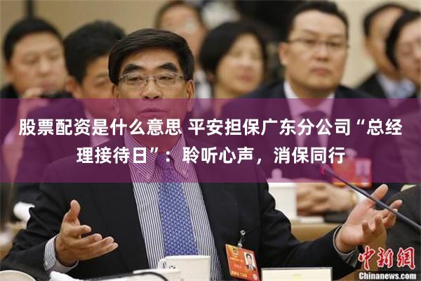 股票配资是什么意思 平安担保广东分公司“总经理接待日”：聆听心声，消保同行