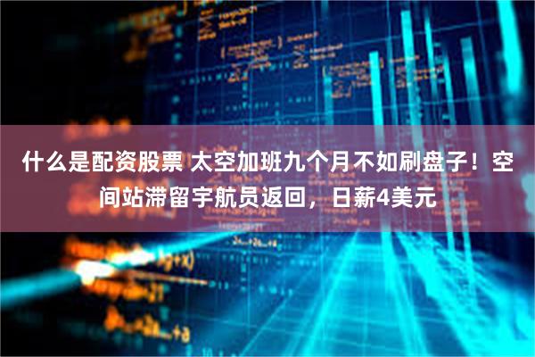 什么是配资股票 太空加班九个月不如刷盘子！空间站滞留宇航员返回，日薪4美元