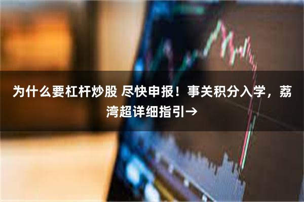 为什么要杠杆炒股 尽快申报！事关积分入学，荔湾超详细指引→