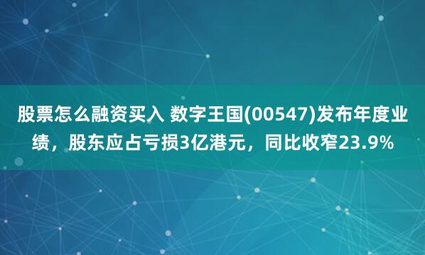 股票怎么融资买入 数字王国(00547)发布年度业绩，股东应占亏损3亿港元，同比收窄23.9%