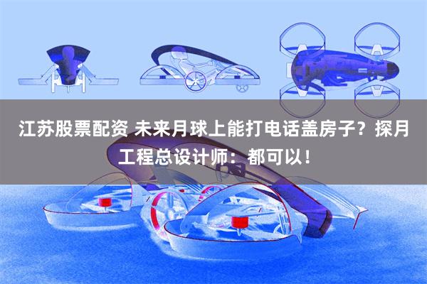 江苏股票配资 未来月球上能打电话盖房子？探月工程总设计师：都可以！