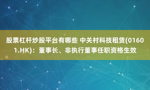 股票杠杆炒股平台有哪些 中关村科技租赁(01601.HK)：董事长、非执行董事任职资格生效