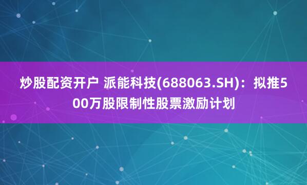 炒股配资开户 派能科技(688063.SH)：拟推500万股限制性股票激励计划