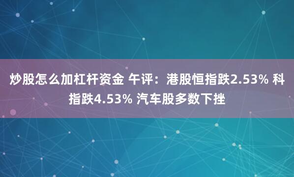 炒股怎么加杠杆资金 午评：港股恒指跌2.53% 科指跌4.53% 汽车股多数下挫