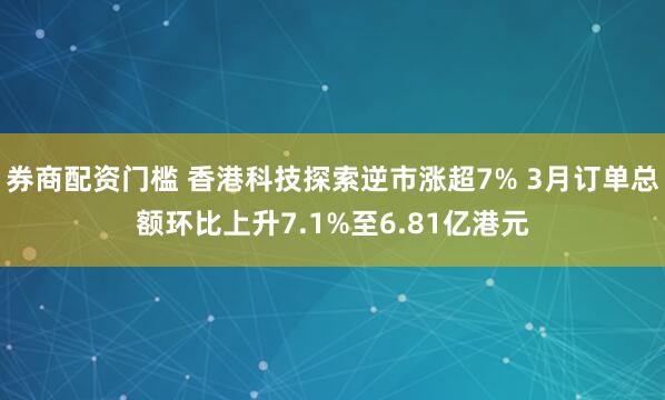 券商配资门槛 香港科技探索逆市涨超7% 3月订单总额环比上升7.1%至6.81亿港元