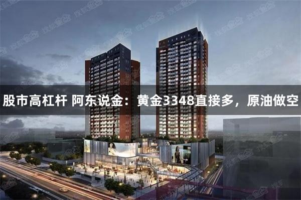股市高杠杆 阿东说金：黄金3348直接多，原油做空