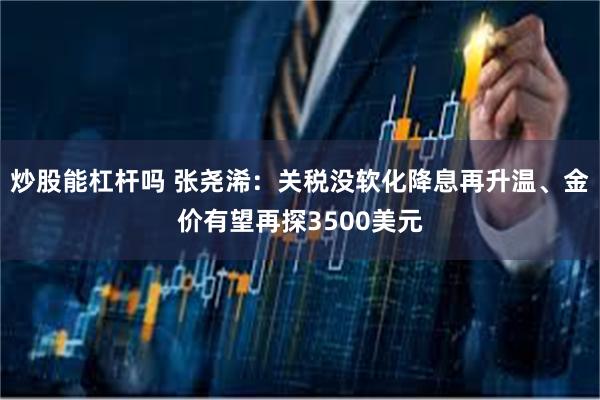 炒股能杠杆吗 张尧浠：关税没软化降息再升温、金价有望再探3500美元