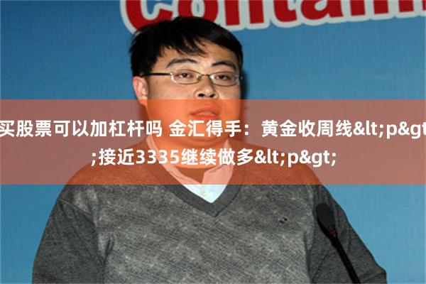 买股票可以加杠杆吗 金汇得手：黄金收周线<p>接近3335继续做多<p>