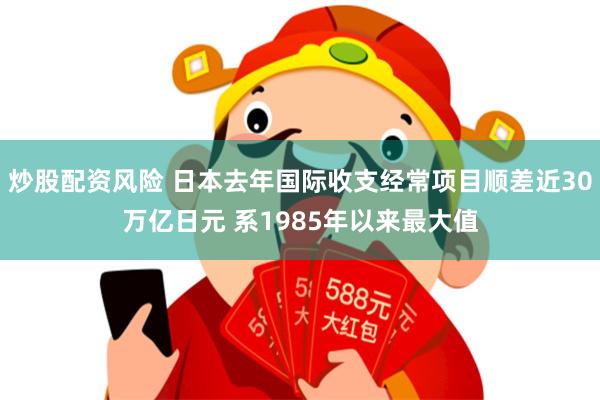 炒股配资风险 日本去年国际收支经常项目顺差近30万亿日元 系1985年以来最大值