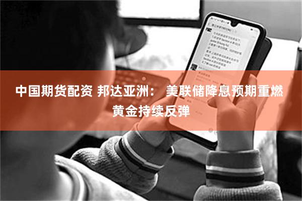 中国期货配资 邦达亚洲： 美联储降息预期重燃 黄金持续反弹