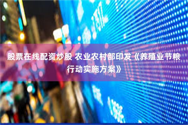 股票在线配资炒股 农业农村部印发《养殖业节粮行动实施方案》