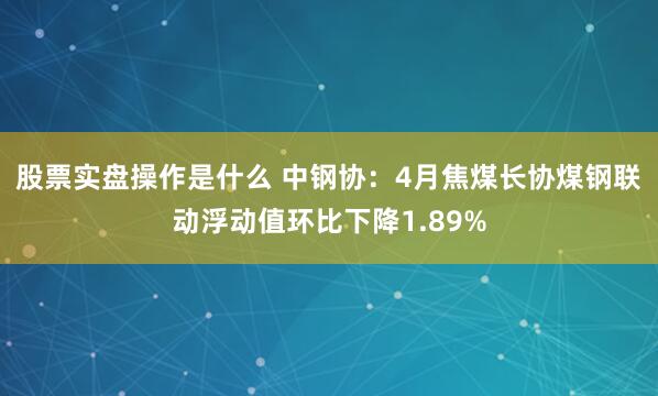 股票实盘操作是什么 中钢协：4月焦煤长协煤钢联动浮动值环比下降1.89%
