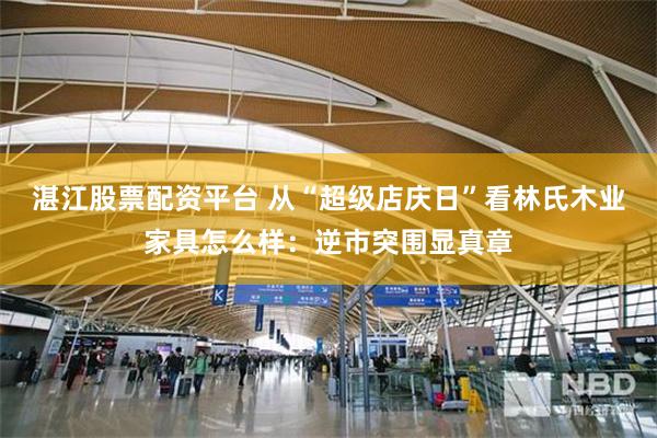 湛江股票配资平台 从“超级店庆日”看林氏木业家具怎么样：逆市突围显真章