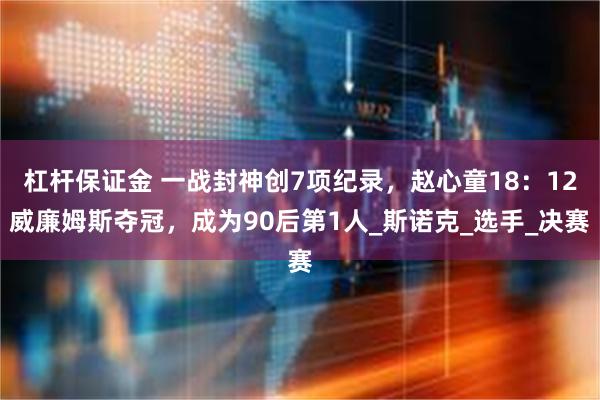 杠杆保证金 一战封神创7项纪录，赵心童18：12威廉姆斯夺冠，成为90后第1人_斯诺克_选手_决赛