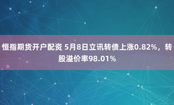 恒指期货开户配资 5月8日立讯转债上涨0.82%，转股溢价率98.01%