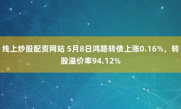 线上炒股配资网站 5月8日鸿路转债上涨0.16%，转股溢价率94.12%