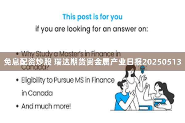 免息配资炒股 瑞达期货贵金属产业日报20250513