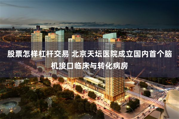 股票怎样杠杆交易 北京天坛医院成立国内首个脑机接口临床与转化病房