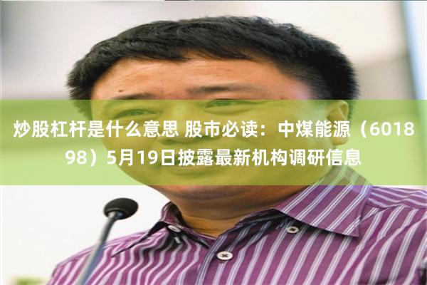 炒股杠杆是什么意思 股市必读：中煤能源（601898）5月19日披露最新机构调研信息