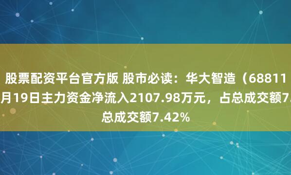 股票配资平台官方版 股市必读：华大智造（688114）5月19日主力资金净流入2107.98万元，占总成交额7.42%