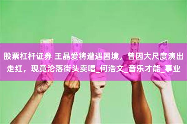 股票杠杆证券 王晶爱将遭遇困境，曾因大尺度演出走红，现竟沦落街头卖唱_何浩文_音乐才能_事业
