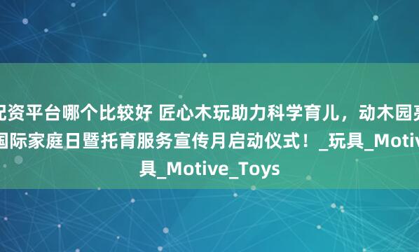 配资平台哪个比较好 匠心木玩助力科学育儿，动木园亮相5.15国际家庭日暨托育服务宣传月启动仪式！_玩具_Motive_Toys