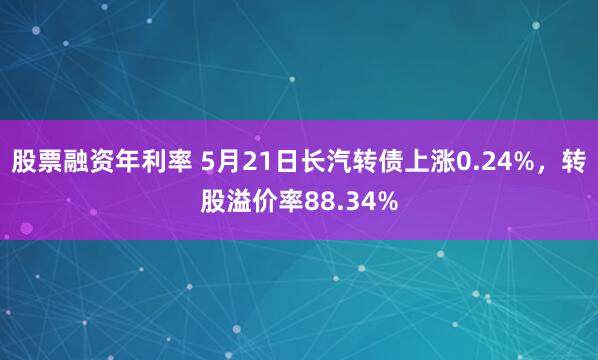 股票融资年利率 5月21日长汽转债上涨0.24%，转股溢价率88.34%