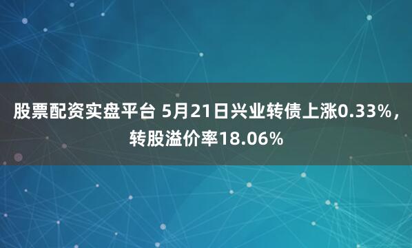 股票配资实盘平台 5月21日兴业转债上涨0.33%，转股溢价率18.06%