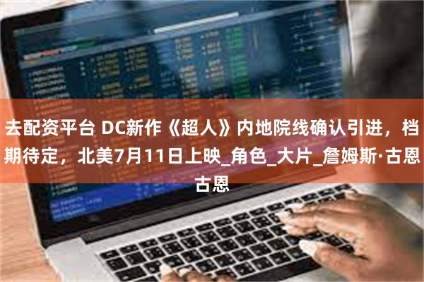 去配资平台 DC新作《超人》内地院线确认引进，档期待定，北美7月11日上映_角色_大片_詹姆斯·古恩