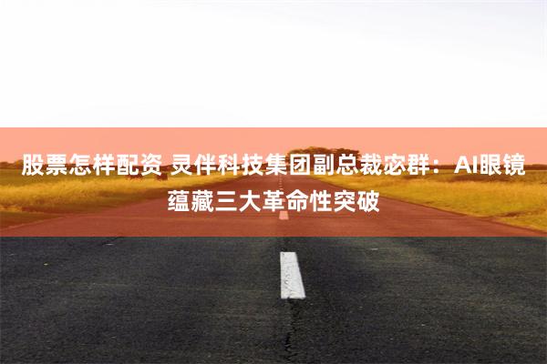 股票怎样配资 灵伴科技集团副总裁宓群：AI眼镜蕴藏三大革命性突破