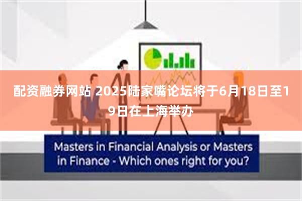配资融券网站 2025陆家嘴论坛将于6月18日至19日在上海举办