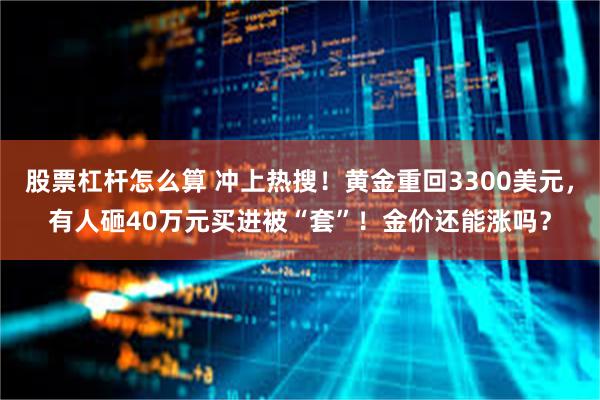 股票杠杆怎么算 冲上热搜！黄金重回3300美元，有人砸40万元买进被“套”！金价还能涨吗？
