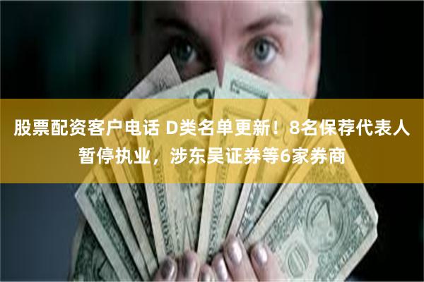 股票配资客户电话 D类名单更新！8名保荐代表人暂停执业，涉东吴证券等6家券商
