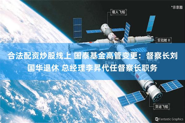合法配资炒股线上 国泰基金高管变更：督察长刘国华退休 总经理李昇代任督察长职务