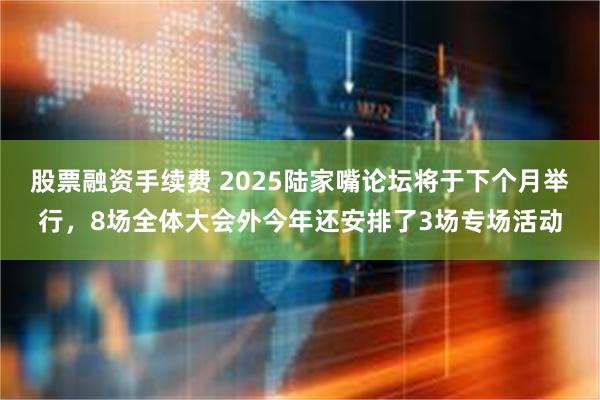 股票融资手续费 2025陆家嘴论坛将于下个月举行，8场全体大会外今年还安排了3场专场活动