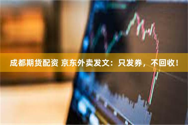成都期货配资 京东外卖发文：只发券，不回收！