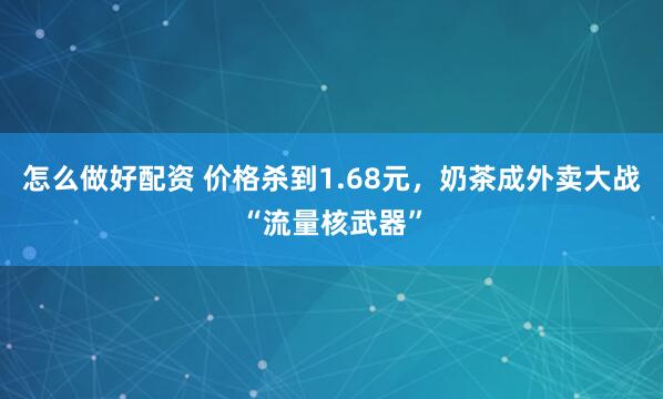 怎么做好配资 价格杀到1.68元，奶茶成外卖大战“流量核武器”
