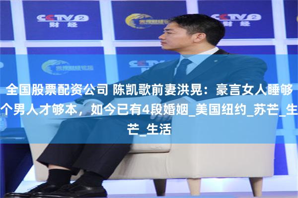 全国股票配资公司 陈凯歌前妻洪晃：豪言女人睡够五个男人才够本，如今已有4段婚姻_美国纽约_苏芒_生活