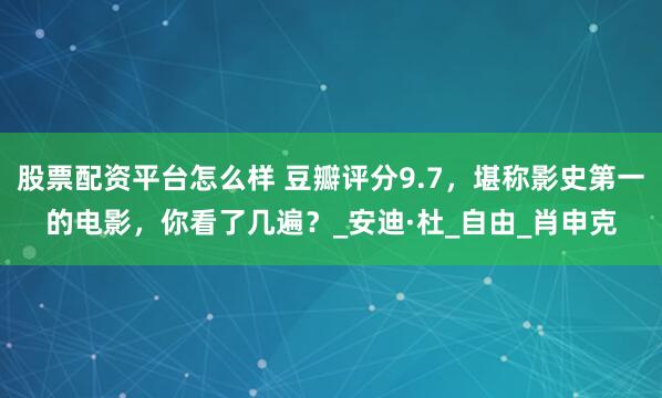 股票配资平台怎么样 豆瓣评分9.7，堪称影史第一的电影，你看了几遍？_安迪·杜_自由_肖申克