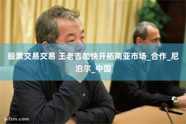 股票交易交易 王老吉加快开拓南亚市场_合作_尼泊尔_中国