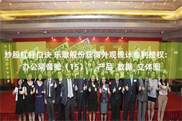 炒股杠杆口诀 乐歌股份获得外观设计专利授权：“办公隔音舱（15）”_产品_数据_立体图